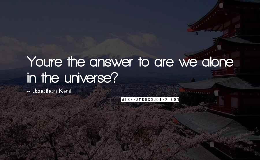 Jonathan Kent Quotes: You're the answer to are we alone in the universe?