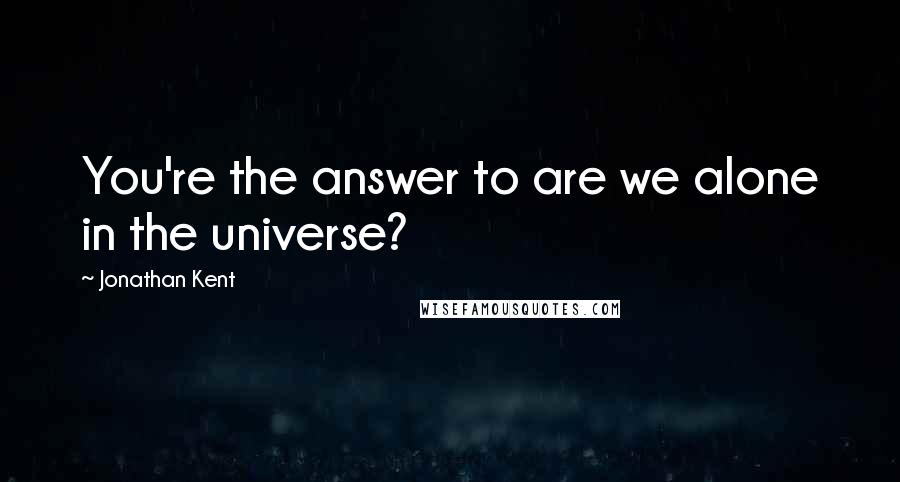 Jonathan Kent Quotes: You're the answer to are we alone in the universe?