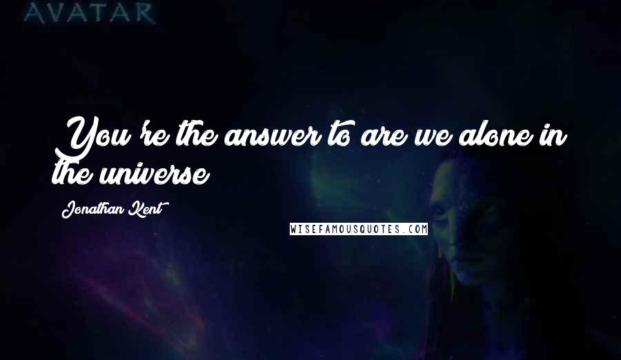 Jonathan Kent Quotes: You're the answer to are we alone in the universe?