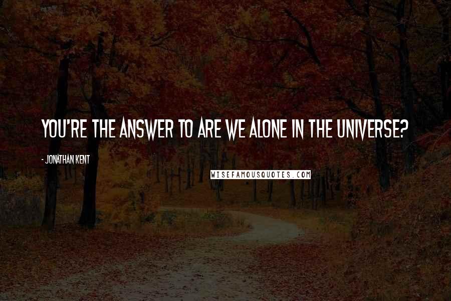 Jonathan Kent Quotes: You're the answer to are we alone in the universe?