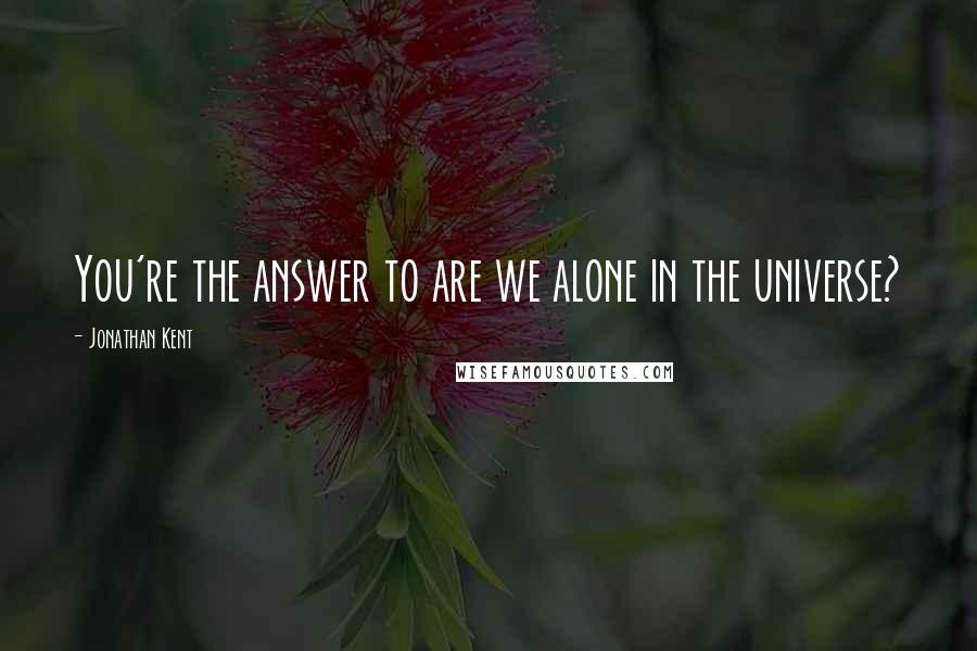 Jonathan Kent Quotes: You're the answer to are we alone in the universe?