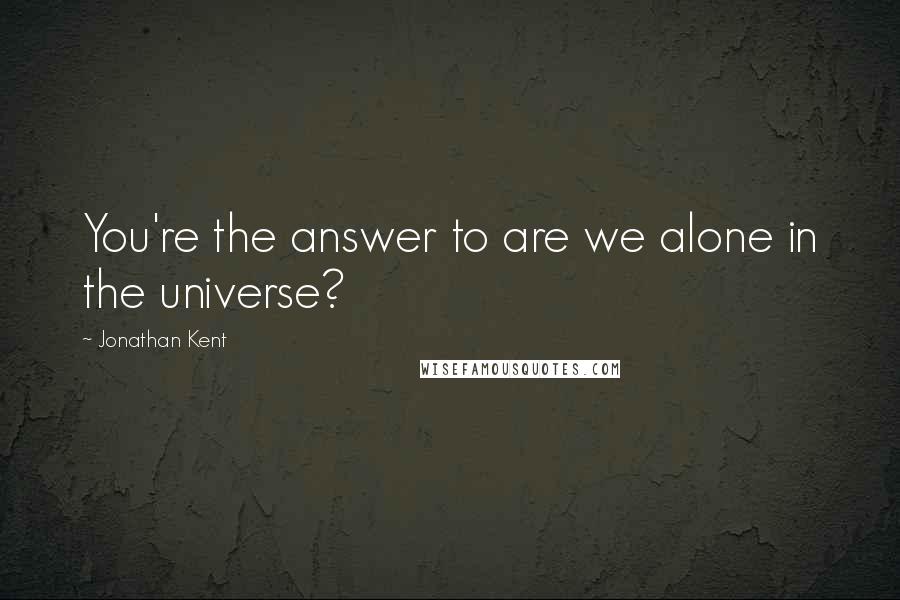 Jonathan Kent Quotes: You're the answer to are we alone in the universe?