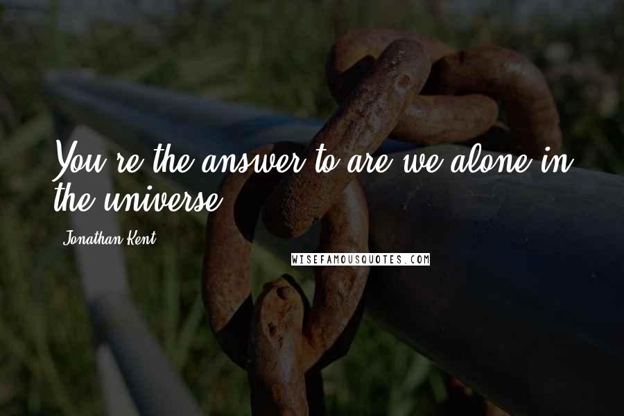 Jonathan Kent Quotes: You're the answer to are we alone in the universe?