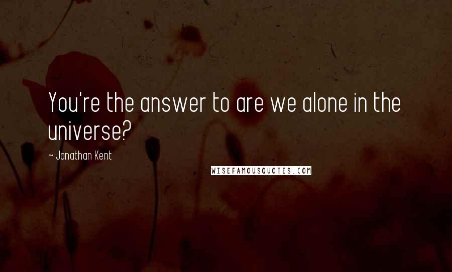 Jonathan Kent Quotes: You're the answer to are we alone in the universe?