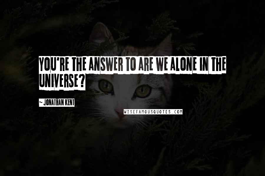 Jonathan Kent Quotes: You're the answer to are we alone in the universe?