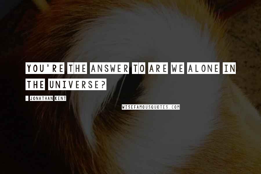 Jonathan Kent Quotes: You're the answer to are we alone in the universe?