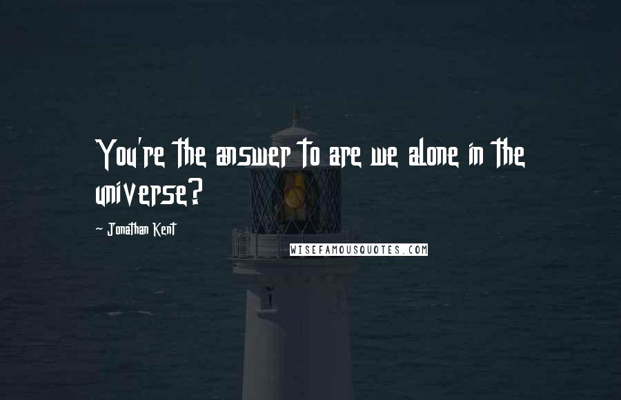 Jonathan Kent Quotes: You're the answer to are we alone in the universe?