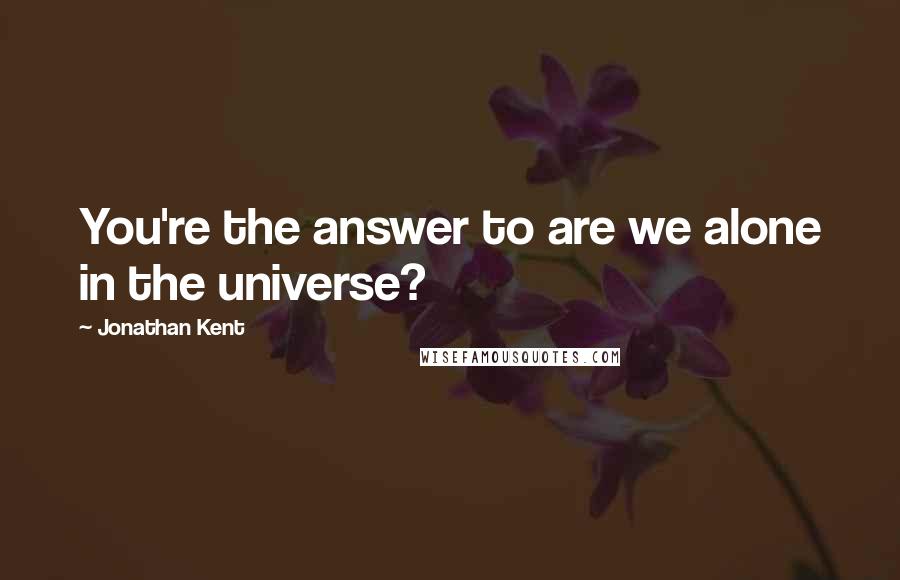 Jonathan Kent Quotes: You're the answer to are we alone in the universe?