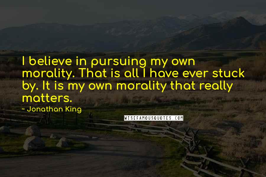 Jonathan King Quotes: I believe in pursuing my own morality. That is all I have ever stuck by. It is my own morality that really matters.