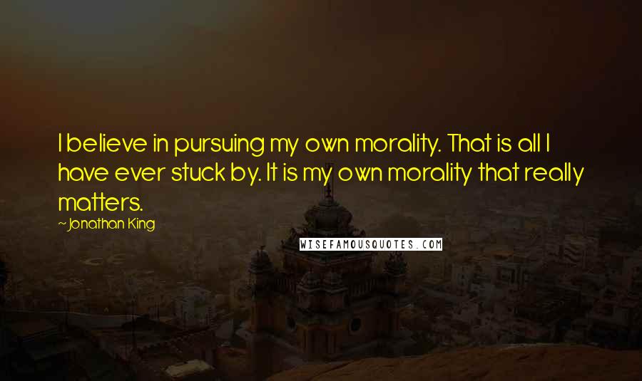 Jonathan King Quotes: I believe in pursuing my own morality. That is all I have ever stuck by. It is my own morality that really matters.