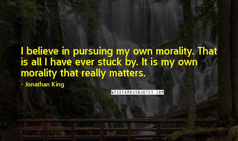 Jonathan King Quotes: I believe in pursuing my own morality. That is all I have ever stuck by. It is my own morality that really matters.