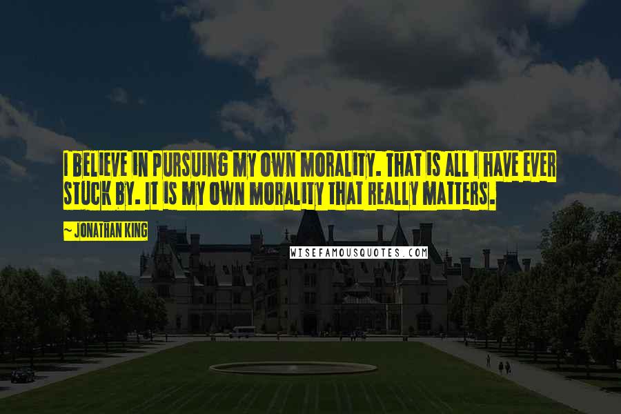 Jonathan King Quotes: I believe in pursuing my own morality. That is all I have ever stuck by. It is my own morality that really matters.