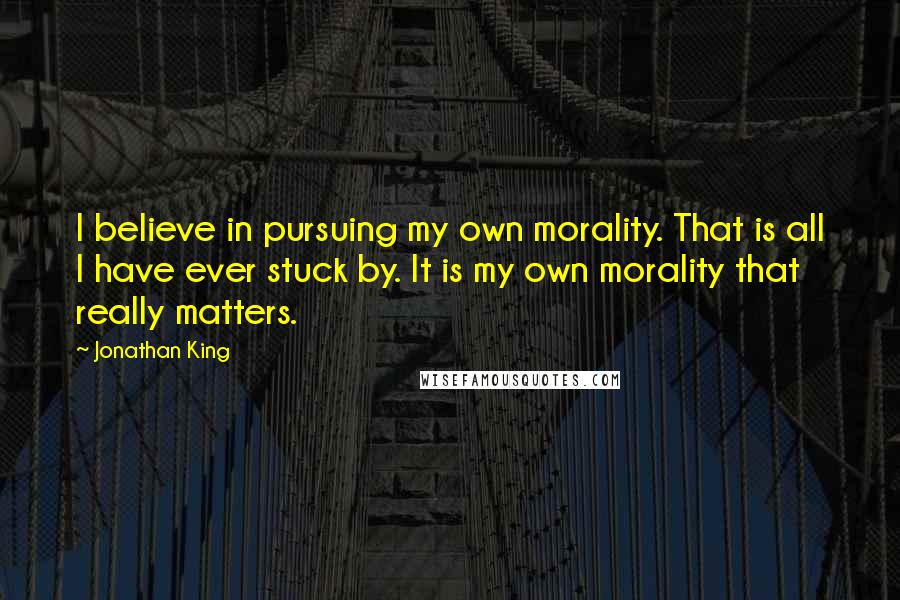 Jonathan King Quotes: I believe in pursuing my own morality. That is all I have ever stuck by. It is my own morality that really matters.