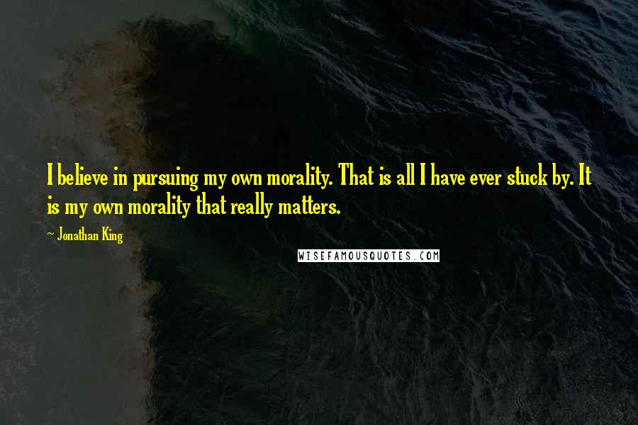 Jonathan King Quotes: I believe in pursuing my own morality. That is all I have ever stuck by. It is my own morality that really matters.