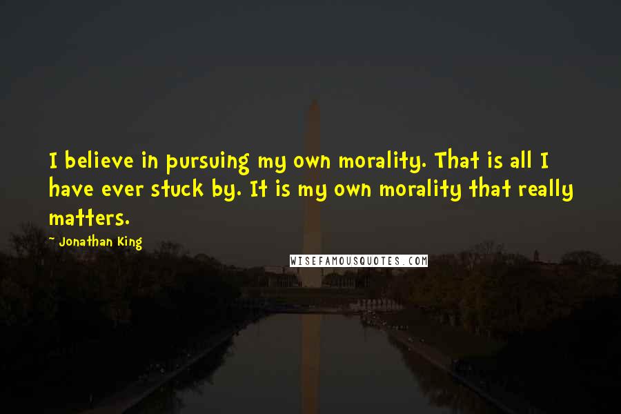 Jonathan King Quotes: I believe in pursuing my own morality. That is all I have ever stuck by. It is my own morality that really matters.