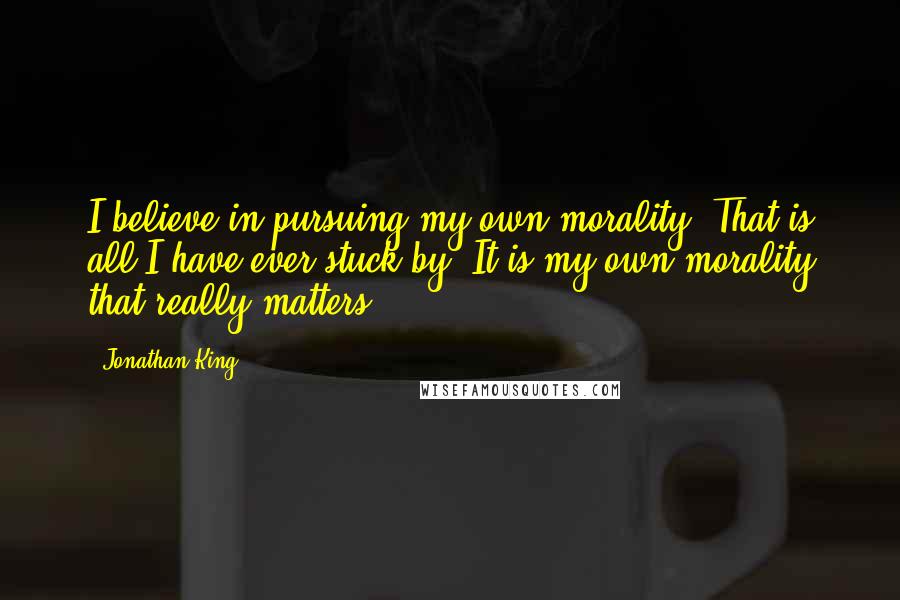 Jonathan King Quotes: I believe in pursuing my own morality. That is all I have ever stuck by. It is my own morality that really matters.