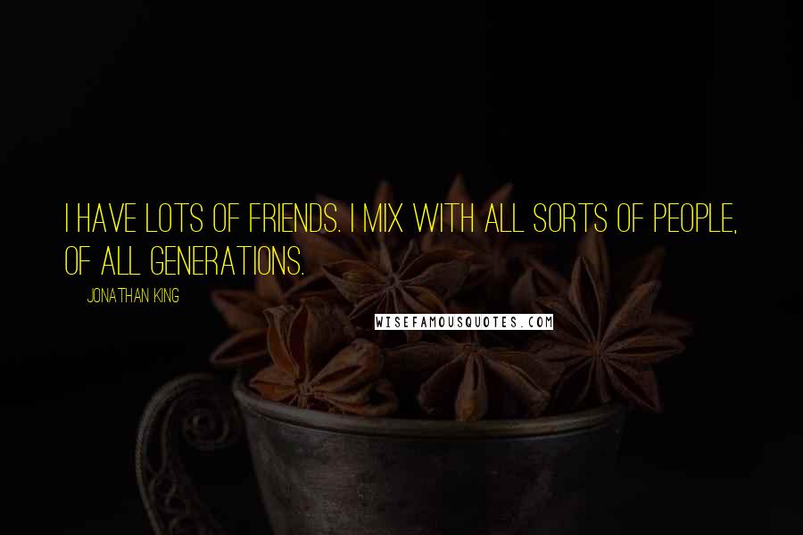 Jonathan King Quotes: I have lots of friends. I mix with all sorts of people, of all generations.