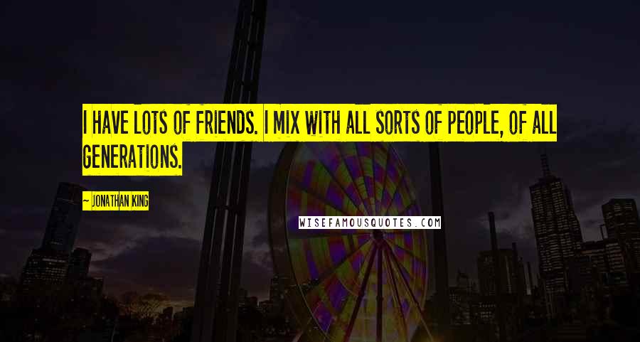 Jonathan King Quotes: I have lots of friends. I mix with all sorts of people, of all generations.