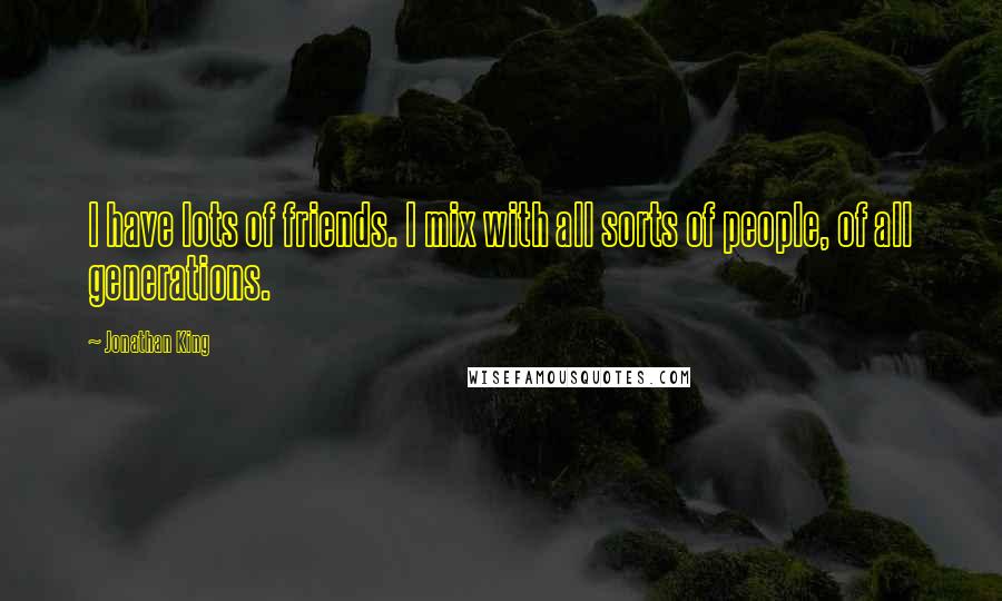 Jonathan King Quotes: I have lots of friends. I mix with all sorts of people, of all generations.