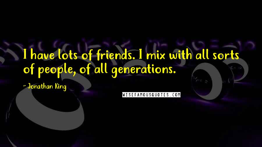 Jonathan King Quotes: I have lots of friends. I mix with all sorts of people, of all generations.