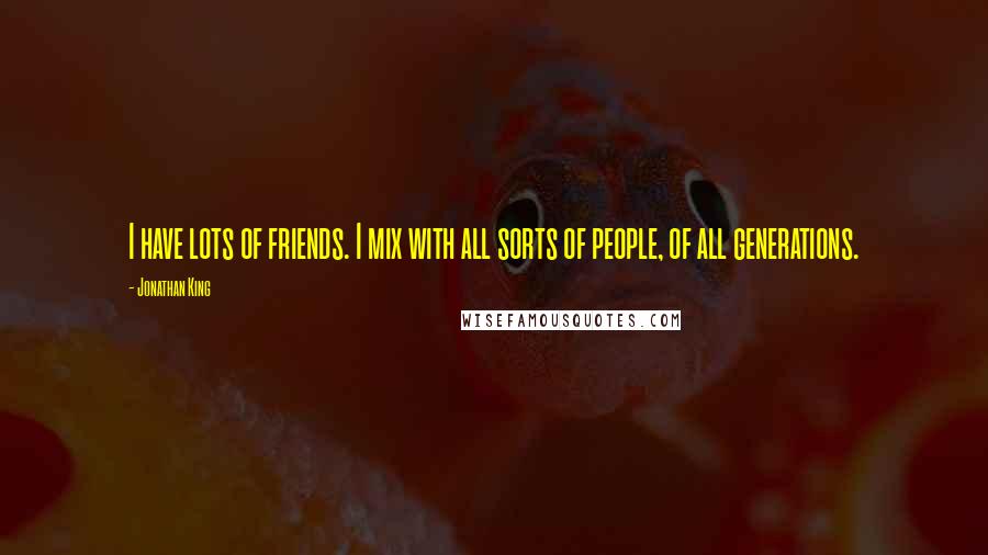 Jonathan King Quotes: I have lots of friends. I mix with all sorts of people, of all generations.