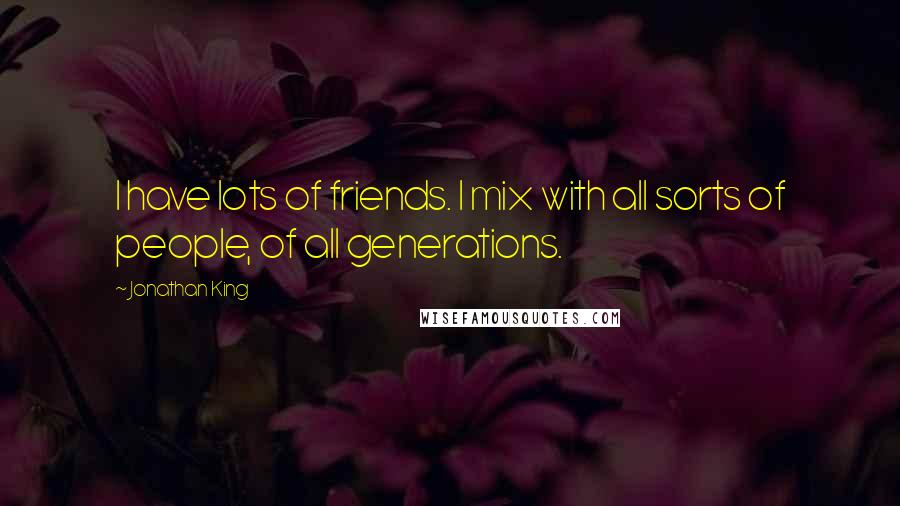 Jonathan King Quotes: I have lots of friends. I mix with all sorts of people, of all generations.