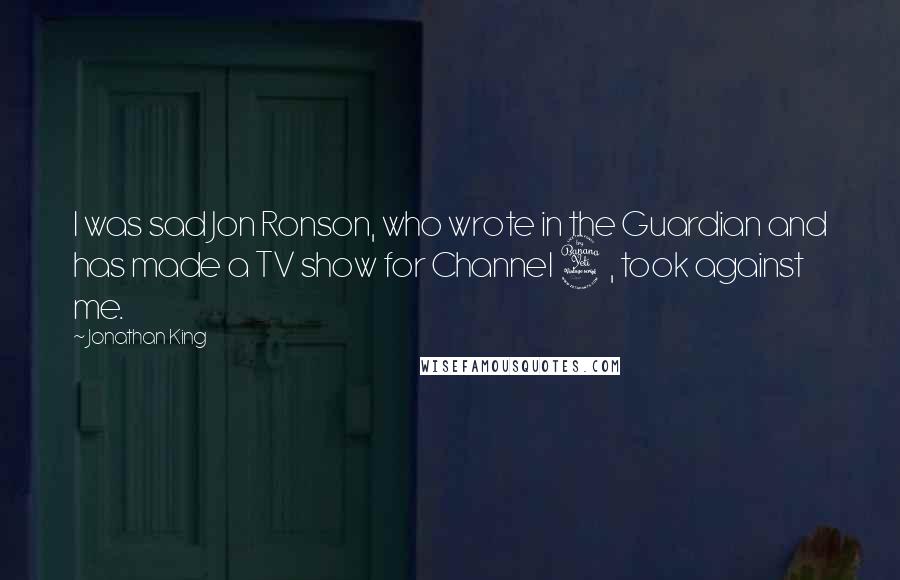 Jonathan King Quotes: I was sad Jon Ronson, who wrote in the Guardian and has made a TV show for Channel 4, took against me.