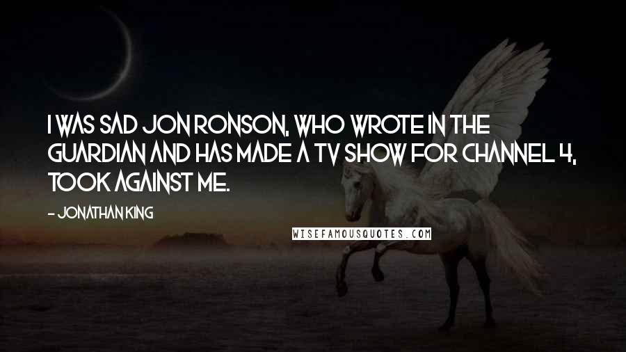 Jonathan King Quotes: I was sad Jon Ronson, who wrote in the Guardian and has made a TV show for Channel 4, took against me.