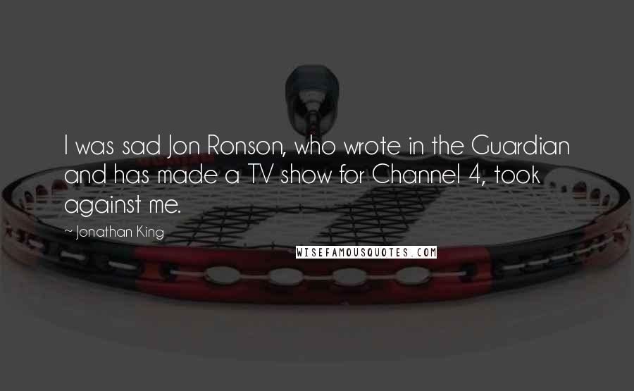 Jonathan King Quotes: I was sad Jon Ronson, who wrote in the Guardian and has made a TV show for Channel 4, took against me.