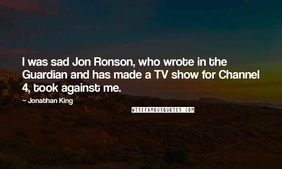 Jonathan King Quotes: I was sad Jon Ronson, who wrote in the Guardian and has made a TV show for Channel 4, took against me.