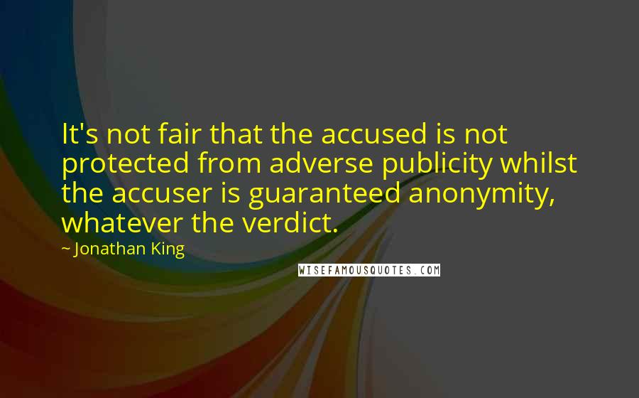 Jonathan King Quotes: It's not fair that the accused is not protected from adverse publicity whilst the accuser is guaranteed anonymity, whatever the verdict.