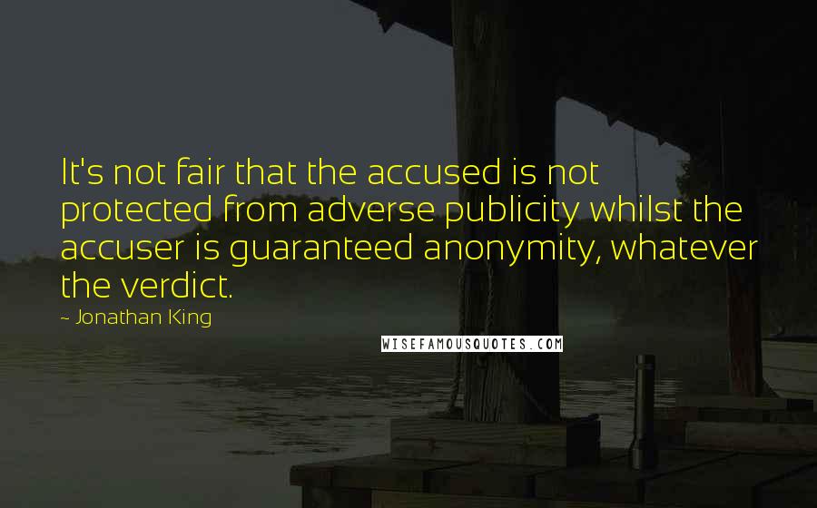 Jonathan King Quotes: It's not fair that the accused is not protected from adverse publicity whilst the accuser is guaranteed anonymity, whatever the verdict.
