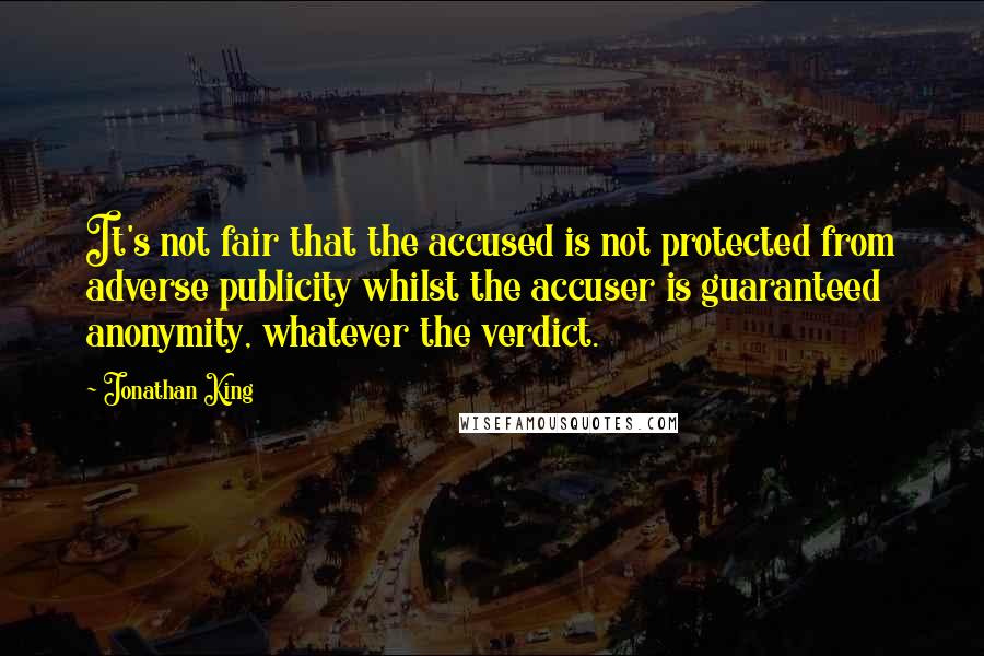 Jonathan King Quotes: It's not fair that the accused is not protected from adverse publicity whilst the accuser is guaranteed anonymity, whatever the verdict.