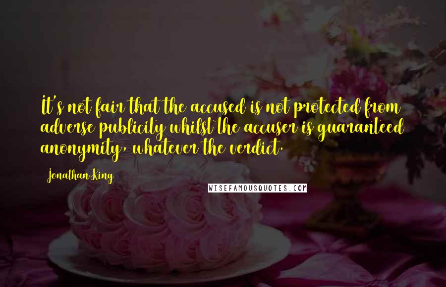 Jonathan King Quotes: It's not fair that the accused is not protected from adverse publicity whilst the accuser is guaranteed anonymity, whatever the verdict.