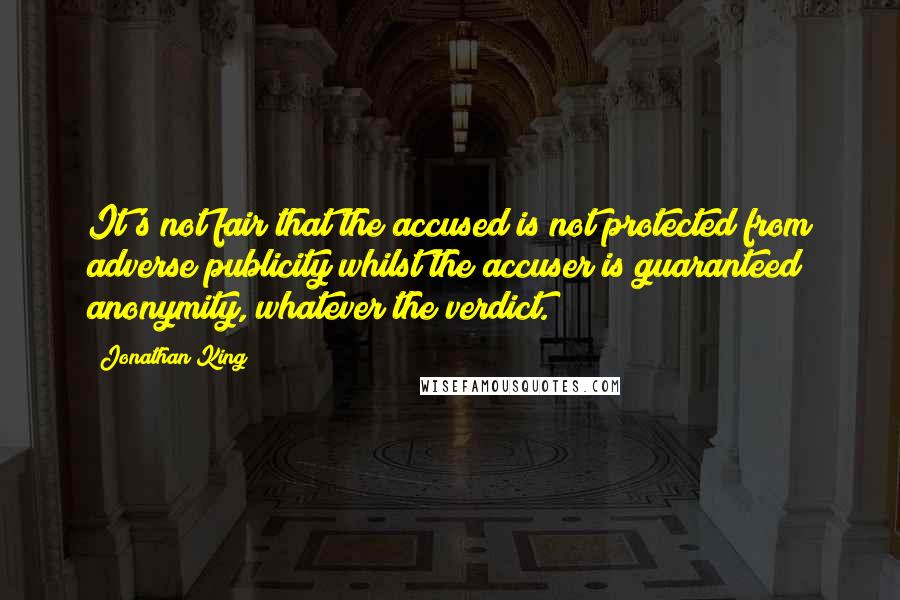 Jonathan King Quotes: It's not fair that the accused is not protected from adverse publicity whilst the accuser is guaranteed anonymity, whatever the verdict.