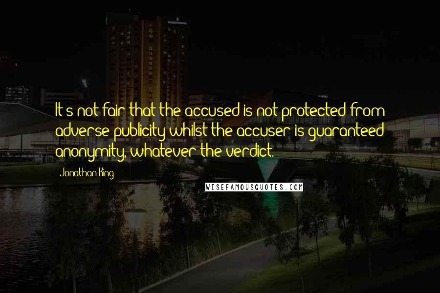 Jonathan King Quotes: It's not fair that the accused is not protected from adverse publicity whilst the accuser is guaranteed anonymity, whatever the verdict.