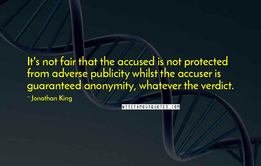 Jonathan King Quotes: It's not fair that the accused is not protected from adverse publicity whilst the accuser is guaranteed anonymity, whatever the verdict.