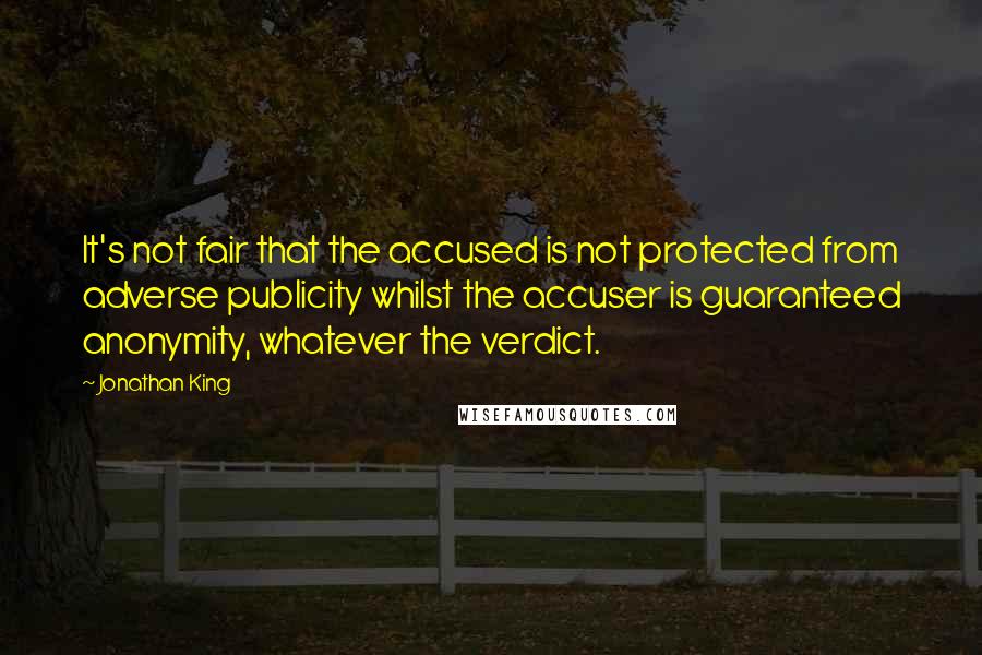 Jonathan King Quotes: It's not fair that the accused is not protected from adverse publicity whilst the accuser is guaranteed anonymity, whatever the verdict.