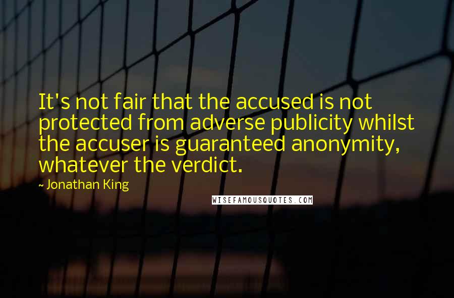 Jonathan King Quotes: It's not fair that the accused is not protected from adverse publicity whilst the accuser is guaranteed anonymity, whatever the verdict.