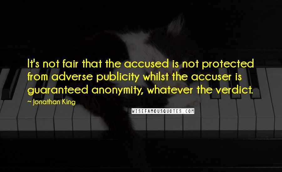 Jonathan King Quotes: It's not fair that the accused is not protected from adverse publicity whilst the accuser is guaranteed anonymity, whatever the verdict.