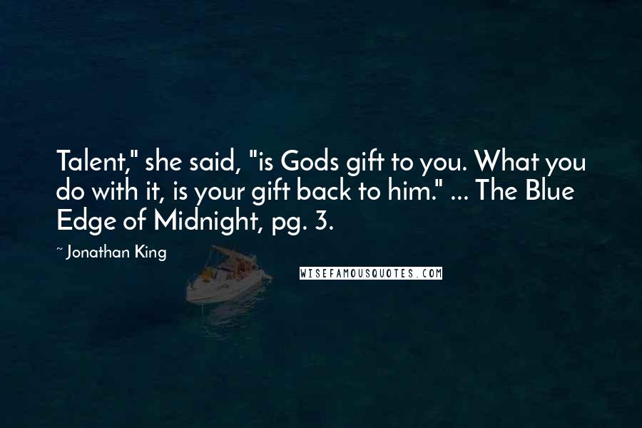 Jonathan King Quotes: Talent," she said, "is Gods gift to you. What you do with it, is your gift back to him." ... The Blue Edge of Midnight, pg. 3.