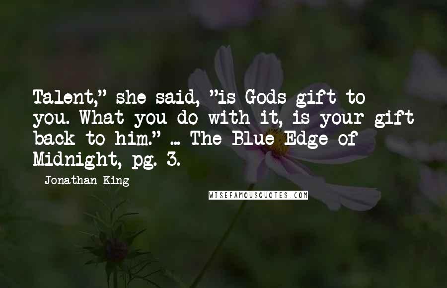 Jonathan King Quotes: Talent," she said, "is Gods gift to you. What you do with it, is your gift back to him." ... The Blue Edge of Midnight, pg. 3.