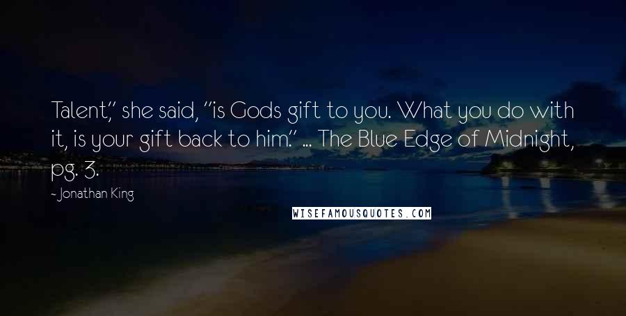 Jonathan King Quotes: Talent," she said, "is Gods gift to you. What you do with it, is your gift back to him." ... The Blue Edge of Midnight, pg. 3.