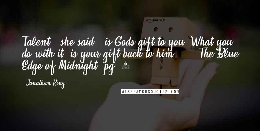 Jonathan King Quotes: Talent," she said, "is Gods gift to you. What you do with it, is your gift back to him." ... The Blue Edge of Midnight, pg. 3.