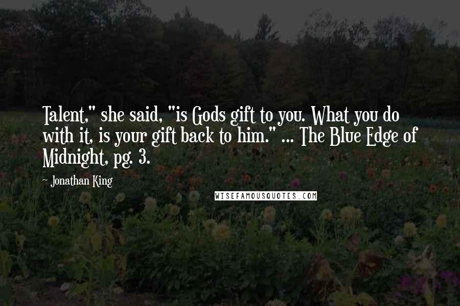 Jonathan King Quotes: Talent," she said, "is Gods gift to you. What you do with it, is your gift back to him." ... The Blue Edge of Midnight, pg. 3.