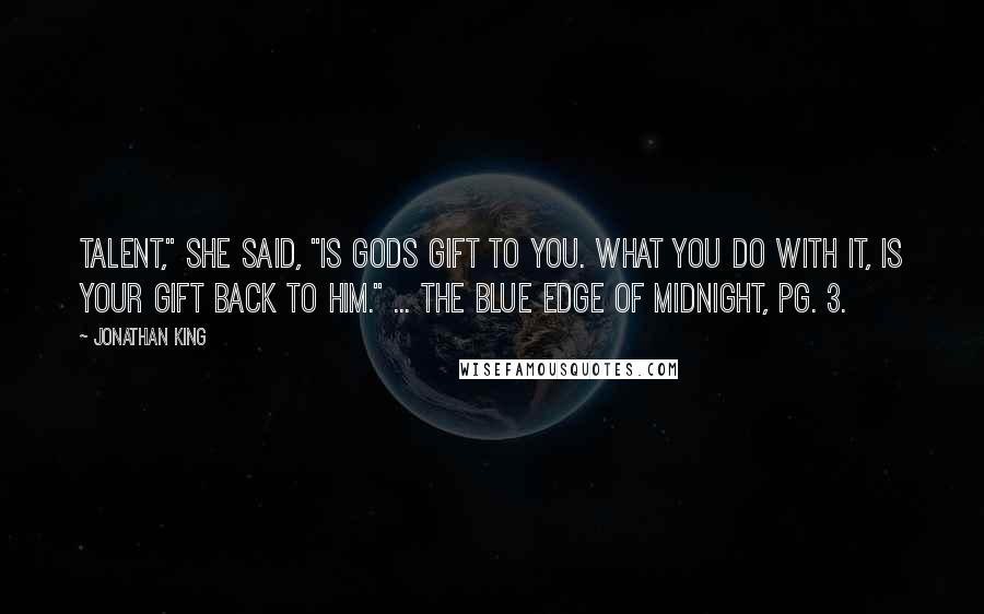 Jonathan King Quotes: Talent," she said, "is Gods gift to you. What you do with it, is your gift back to him." ... The Blue Edge of Midnight, pg. 3.