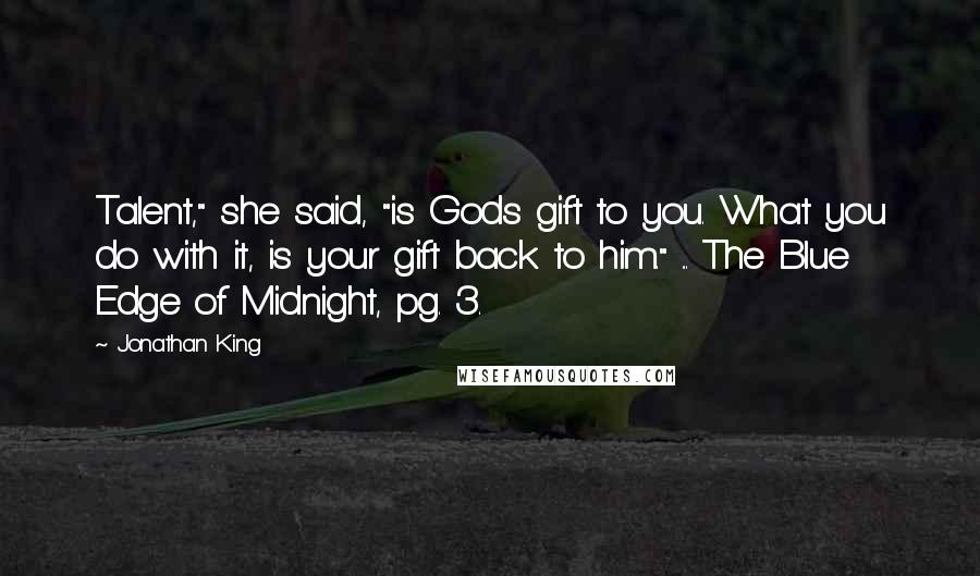 Jonathan King Quotes: Talent," she said, "is Gods gift to you. What you do with it, is your gift back to him." ... The Blue Edge of Midnight, pg. 3.