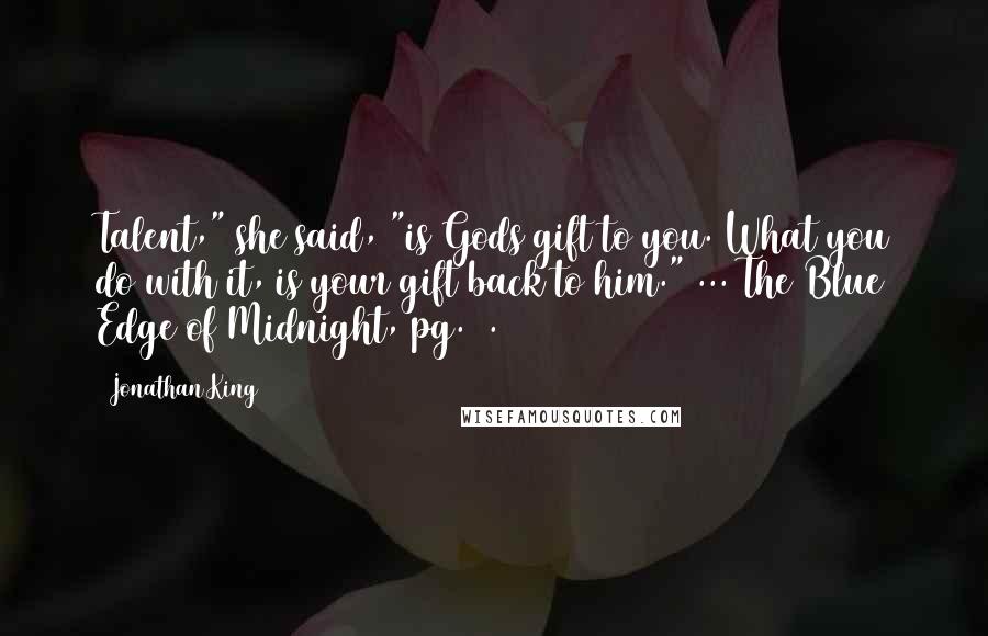 Jonathan King Quotes: Talent," she said, "is Gods gift to you. What you do with it, is your gift back to him." ... The Blue Edge of Midnight, pg. 3.