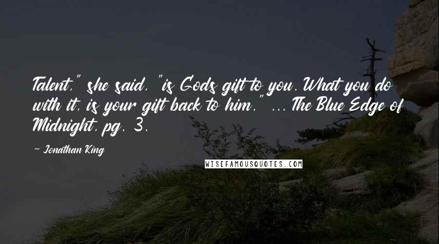 Jonathan King Quotes: Talent," she said, "is Gods gift to you. What you do with it, is your gift back to him." ... The Blue Edge of Midnight, pg. 3.