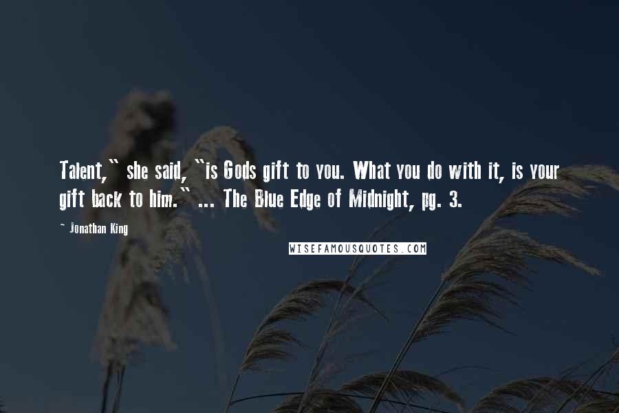 Jonathan King Quotes: Talent," she said, "is Gods gift to you. What you do with it, is your gift back to him." ... The Blue Edge of Midnight, pg. 3.